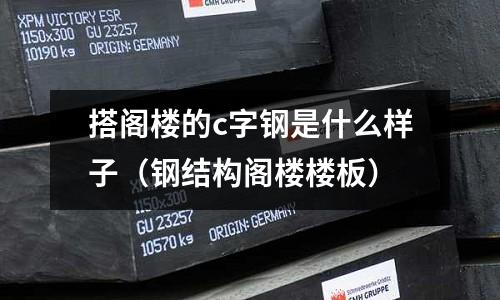 搭閣樓的c字鋼是什么樣子(鋼結構閣樓樓板)