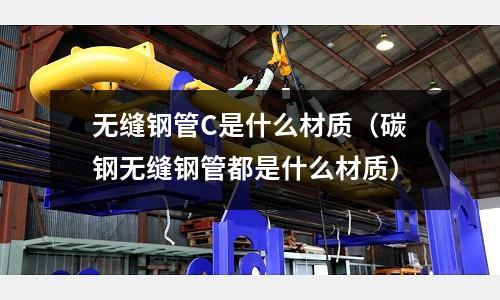 無縫鋼管C是什么材質(zhì)(碳鋼無縫鋼管都是什么材質(zhì))