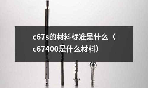 c67s的材料標準是什么（c67400是什么材料）