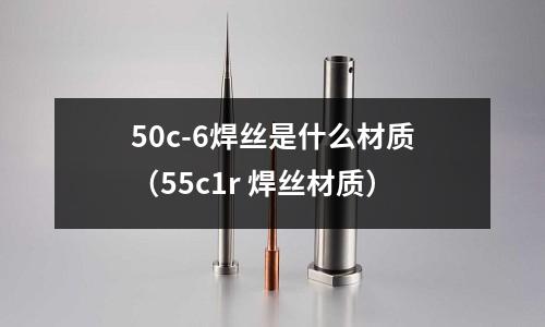 50c-6焊絲是什么材質(55c1r 焊絲材質)