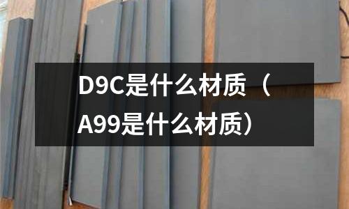 D9C是什么材質(A99是什么材質)