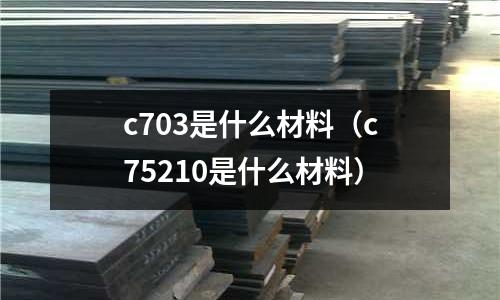c703是什么材料（c75210是什么材料）