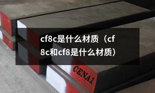 cf8c是什么材質(cf8c和cf8是什么材質)