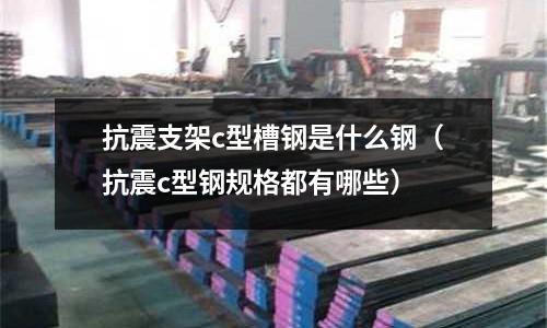 抗震支架c型槽鋼是什么鋼（抗震c型鋼規(guī)格都有哪些）