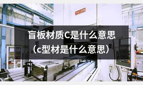 盲板材質C是什么意思(c型材是什么意思)