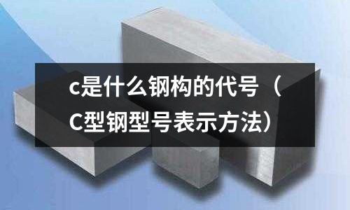 c是什么鋼構的代號（C型鋼型號表示方法）