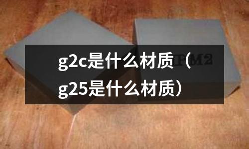 g2c是什么材質（g25是什么材質）