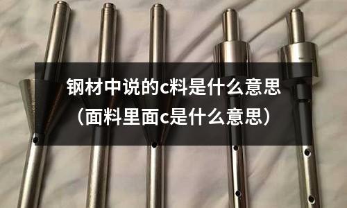 鋼材中說的c料是什么意思(面料里面c是什么意思)
