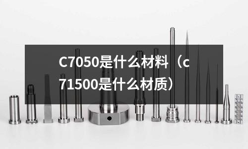 C7050是什么材料(c71500是什么材質(zhì))