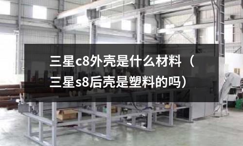 三星c8外殼是什么材料(三星s8后殼是塑料的嗎)