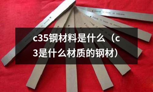 c35鋼材料是什么(c3是什么材質(zhì)的鋼材)