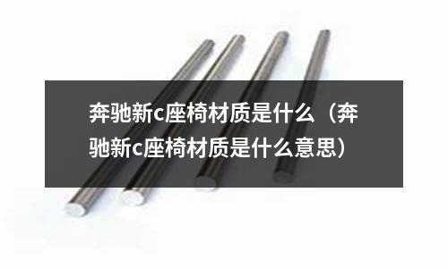 奔馳新c座椅材質是什么(奔馳新c座椅材質是什么意思)