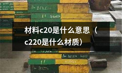 材料c20是什么意思(c220是什么材質)