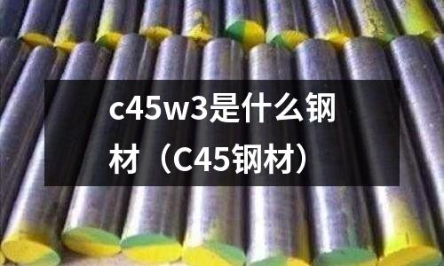 c45w3是什么鋼材（C45鋼材）