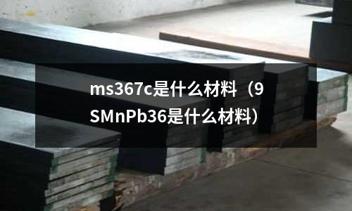 ms367c是什么材料(9SMnPb36是什么材料)
