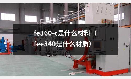 fe360-c是什么材料(fee340是什么材質(zhì))