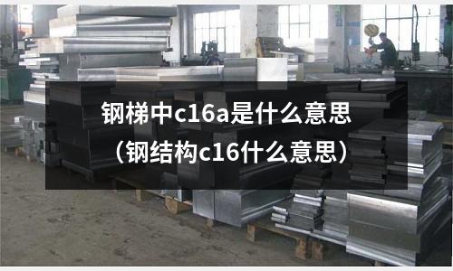 鋼梯中c16a是什么意思(鋼結構c16什么意思)