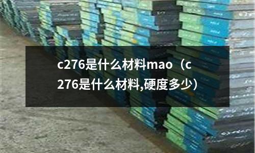c276是什么材料mao(c276是什么材料,硬度多少)