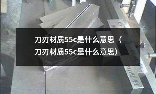 刀刃材質55c是什么意思（刀刃材質55c是什么意思）