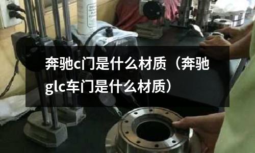 奔馳c門是什么材質(zhì)(奔馳glc車門是什么材質(zhì))