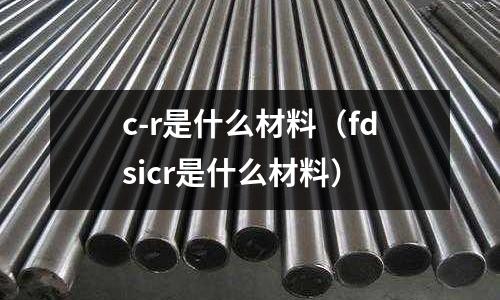 c-r是什么材料（fdsicr是什么材料）