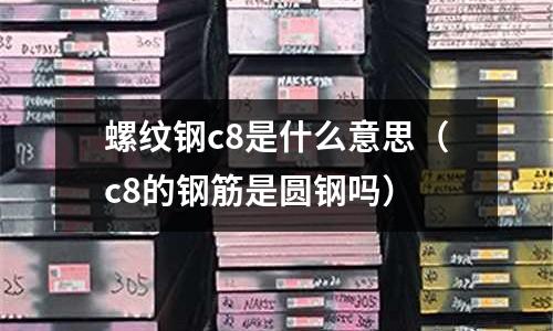 螺紋鋼c8是什么意思(c8的鋼筋是圓鋼嗎)