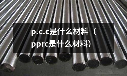 p.c.c是什么材料（pprc是什么材料）