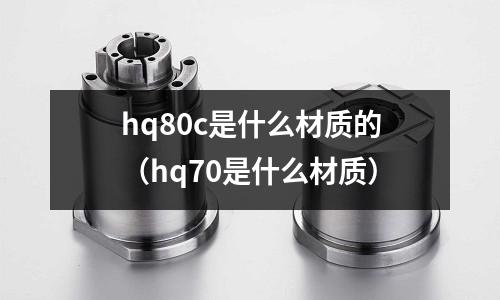 hq80c是什么材質(zhì)的(hq70是什么材質(zhì))