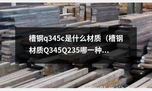 槽鋼q345c是什么材質(槽鋼材質Q345Q235哪一種好)