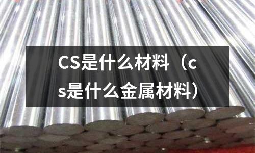 CS是什么材料（cs是什么金屬材料）