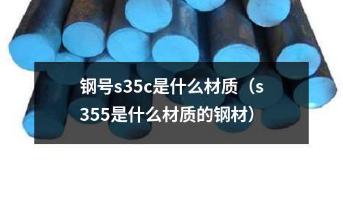 鋼號s35c是什么材質(s355是什么材質的鋼材)