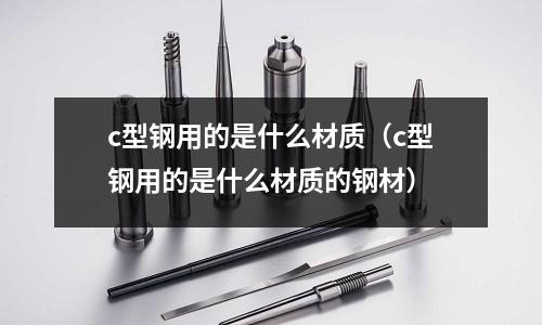 c型鋼用的是什么材質(zhì)(c型鋼用的是什么材質(zhì)的鋼材)