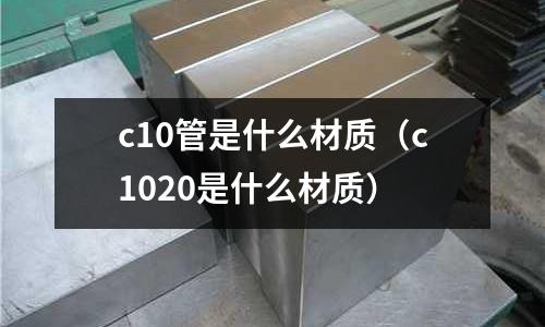 c10管是什么材質(c1020是什么材質)