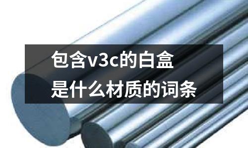 包含v3c的白盒是什么材質(zhì)的詞條