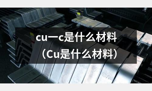 cu一c是什么材料(Cu是什么材料)