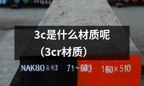 3c是什么材質(zhì)呢(3cr材質(zhì))