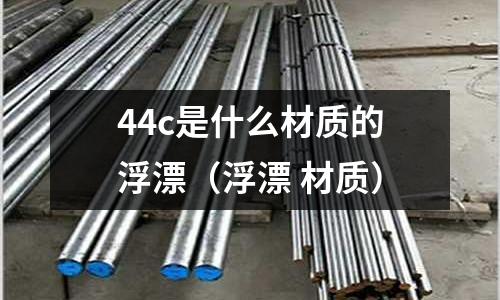 44c是什么材質(zhì)的浮漂(浮漂 材質(zhì))