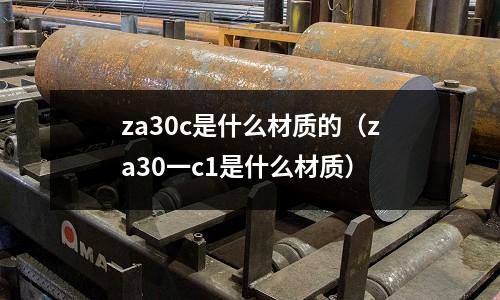 za30c是什么材質的（za30一c1是什么材質）