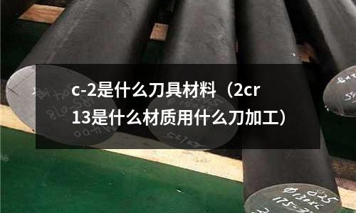 c-2是什么刀具材料(2cr13是什么材質用什么刀加工)