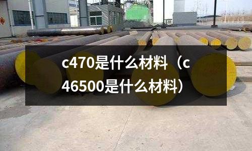 c470是什么材料（c46500是什么材料）