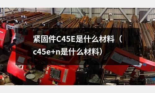 緊固件C45E是什么材料(c45e+n是什么材料)