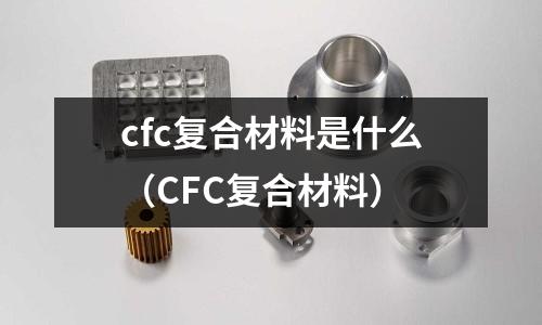 cfc復合材料是什么(CFC復合材料)