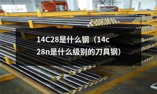 14C28是什么鋼(14c28n是什么級別的刀具鋼)