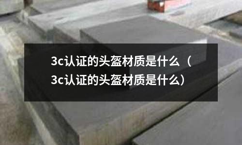 3c認(rèn)證的頭盔材質(zhì)是什么（3c認(rèn)證的頭盔材質(zhì)是什么）