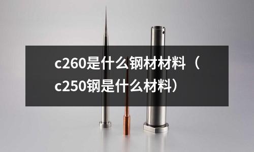 c260是什么鋼材材料(c250鋼是什么材料)