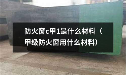 防火窗c甲1是什么材料(甲級防火窗用什么材料)