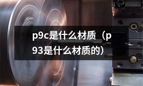 p9c是什么材質(p93是什么材質的)