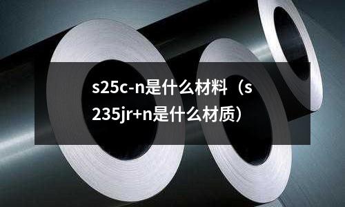 s25c-n是什么材料(s235jr+n是什么材質)
