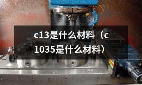 c13是什么材料（c1035是什么材料）