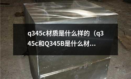 q345c材質(zhì)是什么樣的(q345c和Q345B是什么材質(zhì))